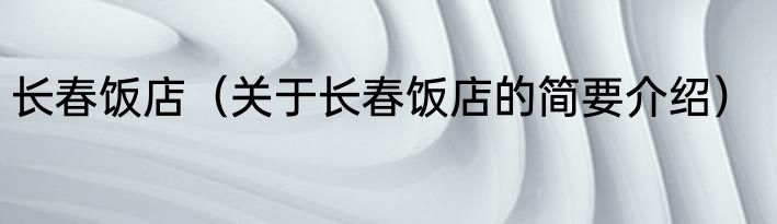 长春饭店（关于长春饭店的简要介绍）