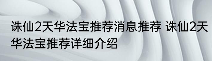 诛仙2天华法宝推荐消息推荐 诛仙2天华法宝推荐详细介绍