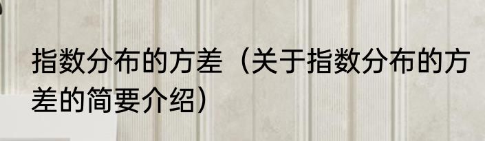 指数分布的方差（关于指数分布的方差的简要介绍）