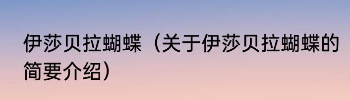 伊莎贝拉蝴蝶（关于伊莎贝拉蝴蝶的简要介绍）