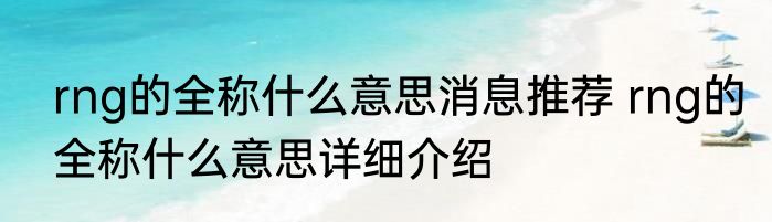 rng的全称什么意思消息推荐 rng的全称什么意思详细介绍