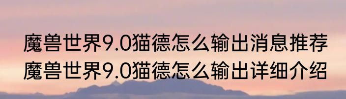 魔兽世界9.0猫德怎么输出消息推荐 魔兽世界9.0猫德怎么输出详细介绍