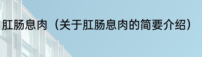 肛肠息肉（关于肛肠息肉的简要介绍）