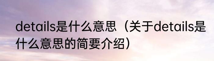 details是什么意思（关于details是什么意思的简要介绍）