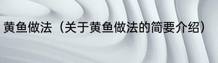 黄鱼做法（关于黄鱼做法的简要介绍）