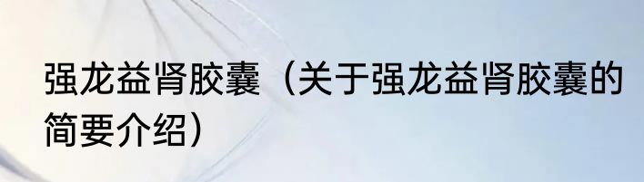 强龙益肾胶囊（关于强龙益肾胶囊的简要介绍）