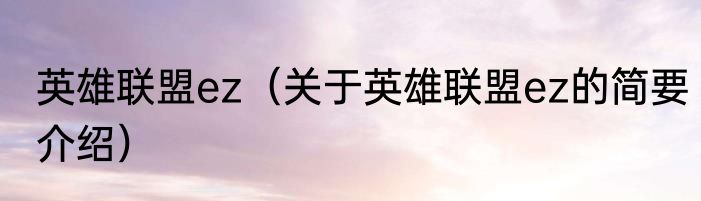 英雄联盟ez（关于英雄联盟ez的简要介绍）