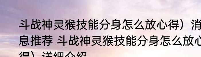 斗战神灵猴技能分身怎么放心得）消息推荐 斗战神灵猴技能分身怎么放心得）详细介绍