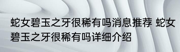 蛇女碧玉之牙很稀有吗消息推荐 蛇女碧玉之牙很稀有吗详细介绍