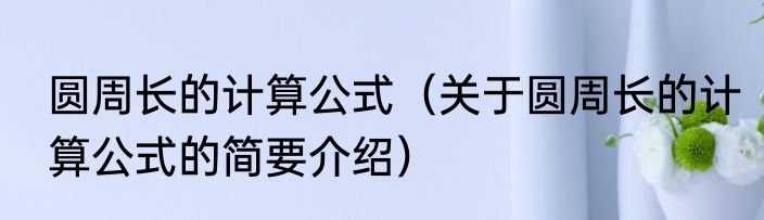 圆周长的计算公式（关于圆周长的计算公式的简要介绍）