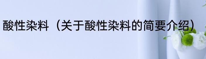 酸性染料（关于酸性染料的简要介绍）