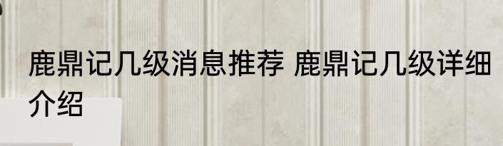 鹿鼎记几级消息推荐 鹿鼎记几级详细介绍