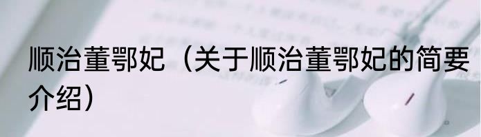 顺治董鄂妃（关于顺治董鄂妃的简要介绍）