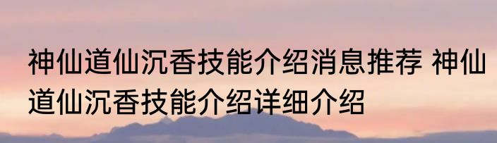 神仙道仙沉香技能介绍消息推荐 神仙道仙沉香技能介绍详细介绍