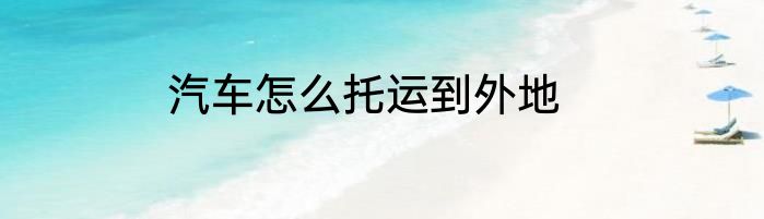 汽车怎么托运到外地