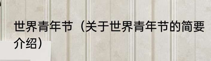 世界青年节（关于世界青年节的简要介绍）