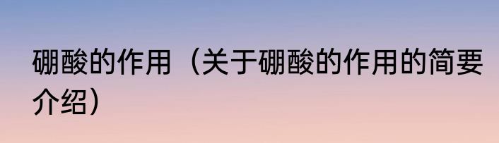 硼酸的作用（关于硼酸的作用的简要介绍）