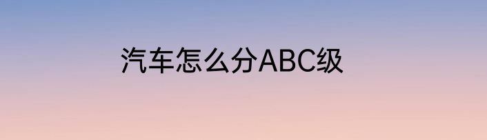 汽车怎么分ABC级