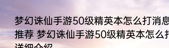 梦幻诛仙手游50级精英本怎么打消息推荐 梦幻诛仙手游50级精英本怎么打详细介绍
