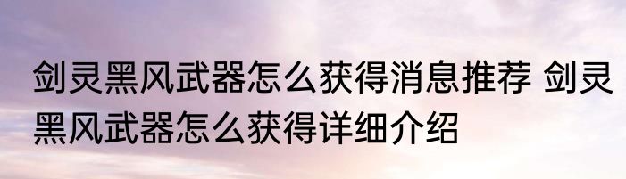 剑灵黑风武器怎么获得消息推荐 剑灵黑风武器怎么获得详细介绍