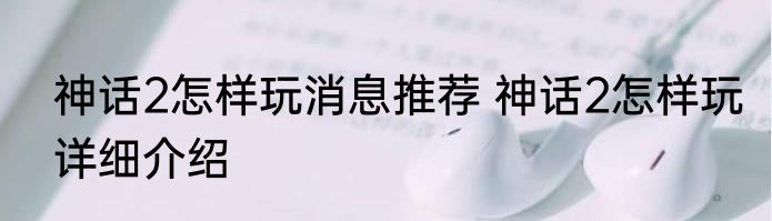 神话2怎样玩消息推荐 神话2怎样玩详细介绍