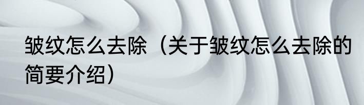 皱纹怎么去除（关于皱纹怎么去除的简要介绍）