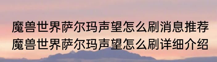 魔兽世界萨尔玛声望怎么刷消息推荐 魔兽世界萨尔玛声望怎么刷详细介绍