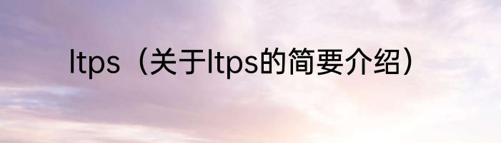 ltps（关于ltps的简要介绍）