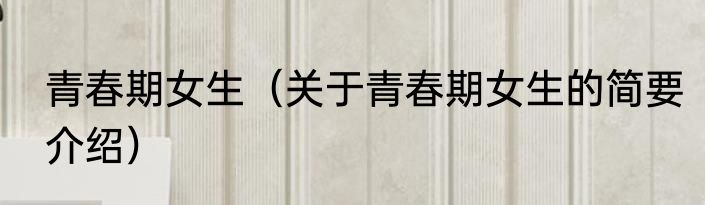 青春期女生（关于青春期女生的简要介绍）