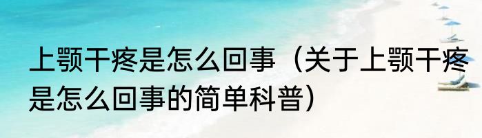 上颚干疼是怎么回事（关于上颚干疼是怎么回事的简单科普）