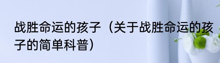 战胜命运的孩子（关于战胜命运的孩子的简单科普）