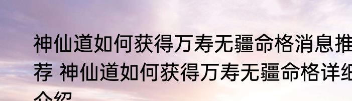 神仙道如何获得万寿无疆命格消息推荐 神仙道如何获得万寿无疆命格详细介绍