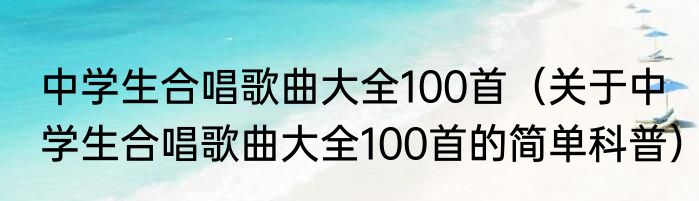 中学生合唱歌曲大全100首（关于中学生合唱歌曲大全100首的简单科普）