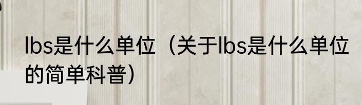 lbs是什么单位（关于lbs是什么单位的简单科普）