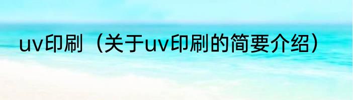 uv印刷（关于uv印刷的简要介绍）