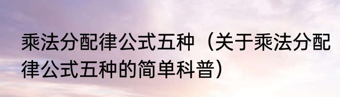 乘法分配律公式五种（关于乘法分配律公式五种的简单科普）