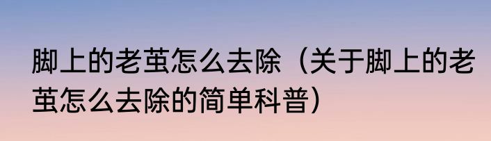 脚上的老茧怎么去除（关于脚上的老茧怎么去除的简单科普）