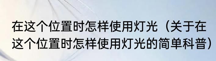 在这个位置时怎样使用灯光（关于在这个位置时怎样使用灯光的简单科普）