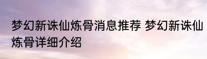 梦幻新诛仙炼骨消息推荐 梦幻新诛仙炼骨详细介绍