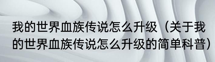 我的世界血族传说怎么升级（关于我的世界血族传说怎么升级的简单科普）