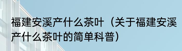 福建安溪产什么茶叶（关于福建安溪产什么茶叶的简单科普）