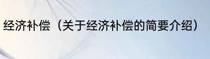 经济补偿（关于经济补偿的简要介绍）