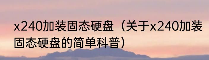 x240加装固态硬盘（关于x240加装固态硬盘的简单科普）