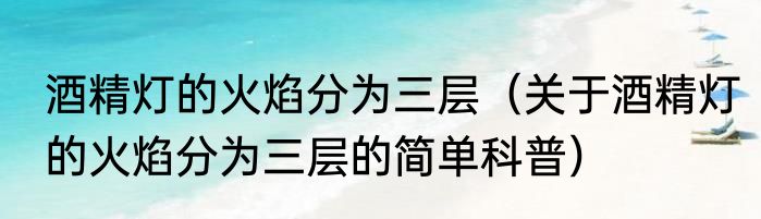 酒精灯的火焰分为三层（关于酒精灯的火焰分为三层的简单科普）