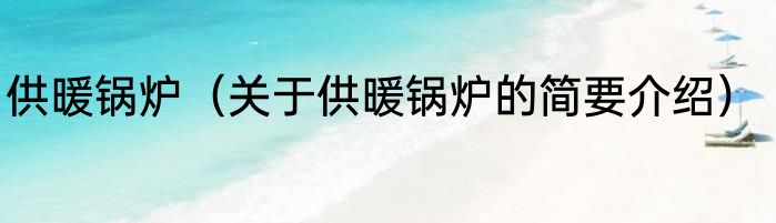 供暖锅炉（关于供暖锅炉的简要介绍）