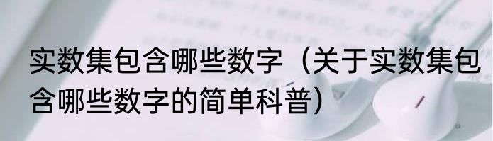 实数集包含哪些数字（关于实数集包含哪些数字的简单科普）
