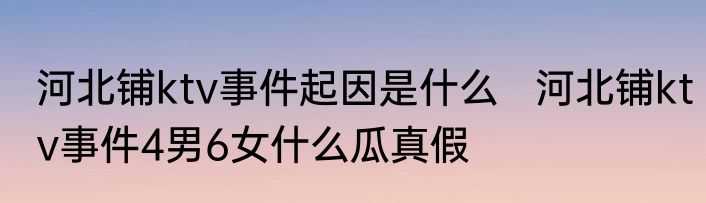 河北铺ktv事件起因是什么   河北铺ktv事件4男6女什么瓜真假