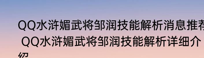 QQ水浒媚武将邹润技能解析消息推荐 QQ水浒媚武将邹润技能解析详细介绍