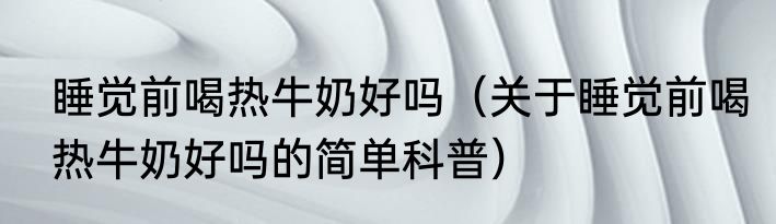 睡觉前喝热牛奶好吗（关于睡觉前喝热牛奶好吗的简单科普）