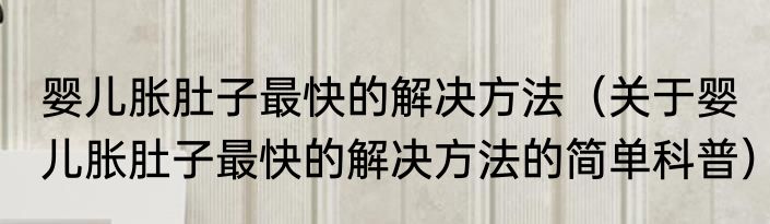 婴儿胀肚子最快的解决方法（关于婴儿胀肚子最快的解决方法的简单科普）